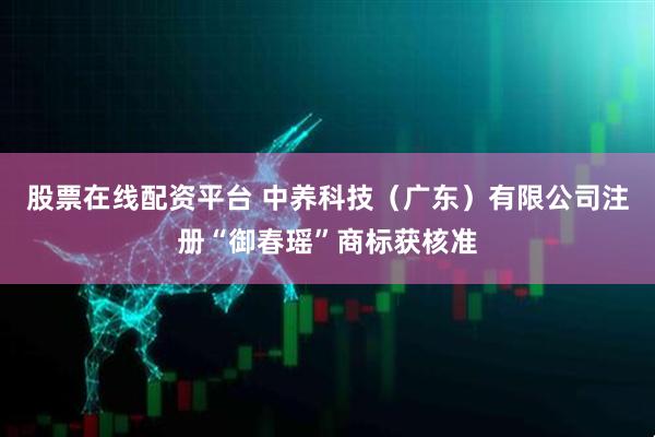 股票在线配资平台 中养科技（广东）有限公司注册“御春瑶”商标获核准