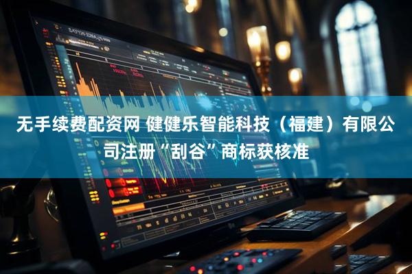 无手续费配资网 健健乐智能科技（福建）有限公司注册“刮谷”商标获核准