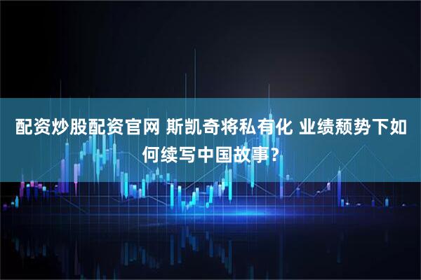 配资炒股配资官网 斯凯奇将私有化 业绩颓势下如何续写中国故事？