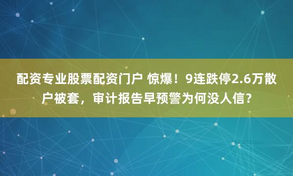 配资专业股票配资门户 惊爆！9连跌停2.6万散户被套，审计报告早预警为何没人信？