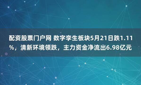 配资股票门户网 数字孪生板块5月21日跌1.11%，清新环境领跌，主力资金净流出6.98亿元
