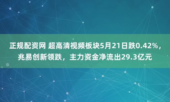 正规配资网 超高清视频板块5月21日跌0.42%，兆易创新领跌，主力资金净流出29.3亿元