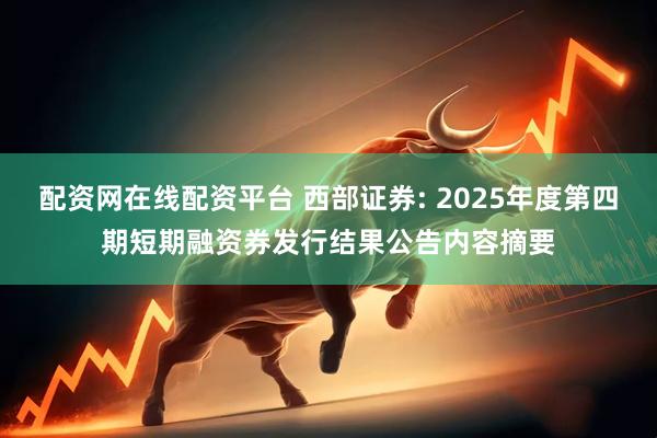 配资网在线配资平台 西部证券: 2025年度第四期短期融资券发行结果公告内容摘要