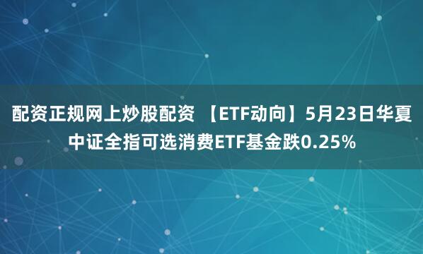 配资正规网上炒股配资 【ETF动向】5月23日华夏中证全指可选消费ETF基金跌0.25%