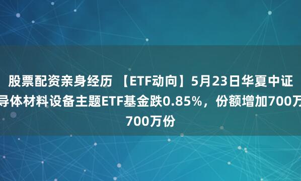 股票配资亲身经历 【ETF动向】5月23日华夏中证半导体材料设备主题ETF基金跌0.85%，份额增加700万份