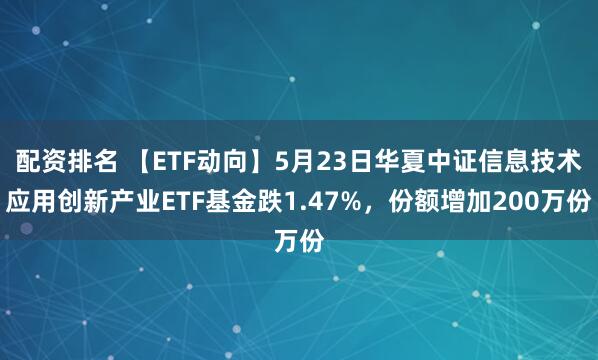 配资排名 【ETF动向】5月23日华夏中证信息技术应用创新产业ETF基金跌1.47%，份额增加200万份