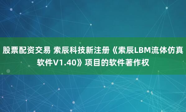 股票配资交易 索辰科技新注册《索辰LBM流体仿真软件V1.40》项目的软件著作权