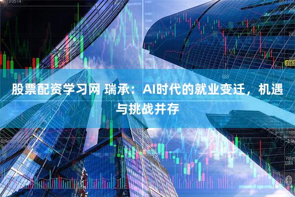 股票配资学习网 瑞承：AI时代的就业变迁，机遇与挑战并存