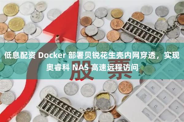 低息配资 Docker 部署贝锐花生壳内网穿透，实现奥睿科 NAS 高速远程访问
