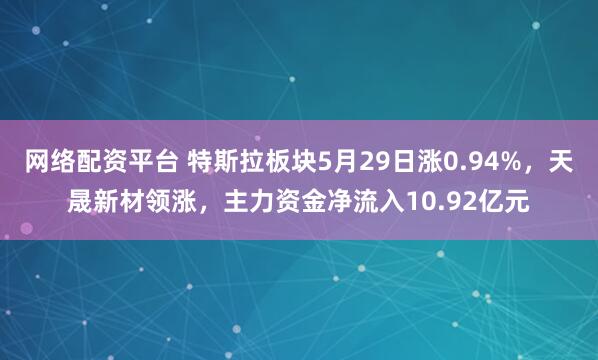 网络配资平台 特斯拉板块5月29日涨0.94%，天晟新材领涨，主力资金净流入10.92亿元