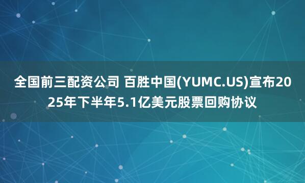 全国前三配资公司 百胜中国(YUMC.US)宣布2025年下半年5.1亿美元股票回购协议