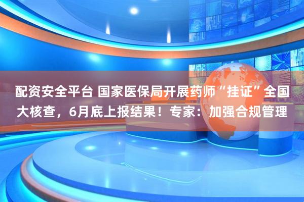 配资安全平台 国家医保局开展药师“挂证”全国大核查，6月底上报结果！专家：加强合规管理