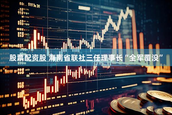 股票配资股 海南省联社三任理事长“全军覆没”
