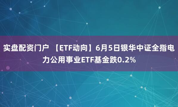 实盘配资门户 【ETF动向】6月5日银华中证全指电力公用事业ETF基金跌0.2%