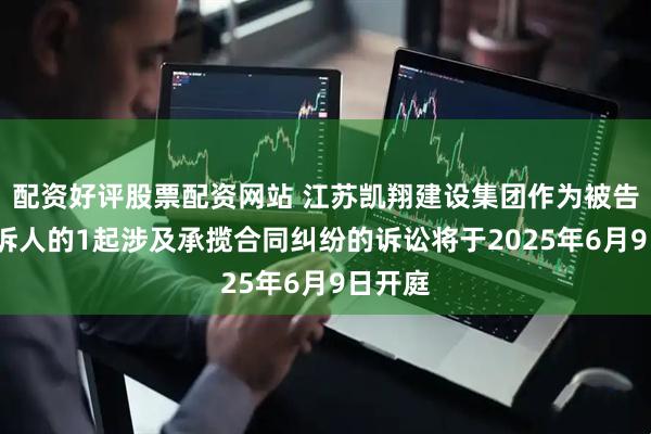配资好评股票配资网站 江苏凯翔建设集团作为被告/被上诉人的1起涉及承揽合同纠纷的诉讼将于2025年6月9日开庭