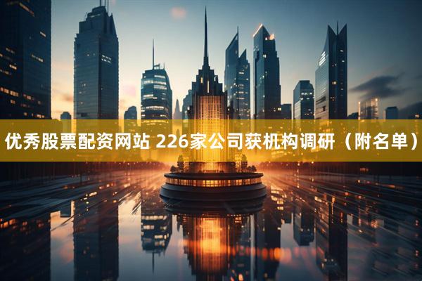 优秀股票配资网站 226家公司获机构调研（附名单）
