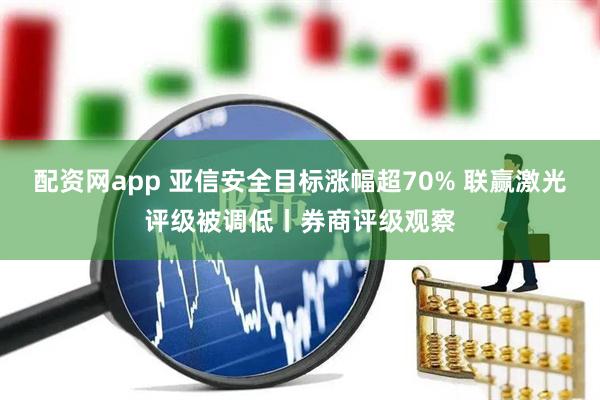 配资网app 亚信安全目标涨幅超70% 联赢激光评级被调低丨券商评级观察
