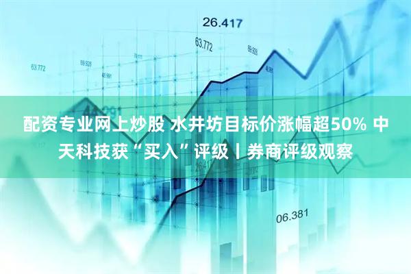 配资专业网上炒股 水井坊目标价涨幅超50% 中天科技获“买入”评级丨券商评级观察