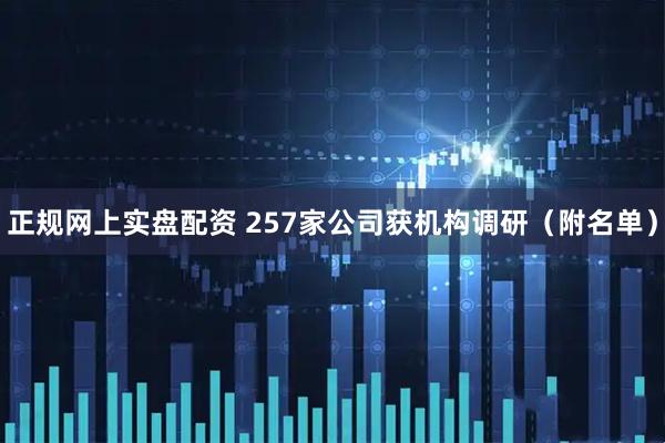 正规网上实盘配资 257家公司获机构调研（附名单）