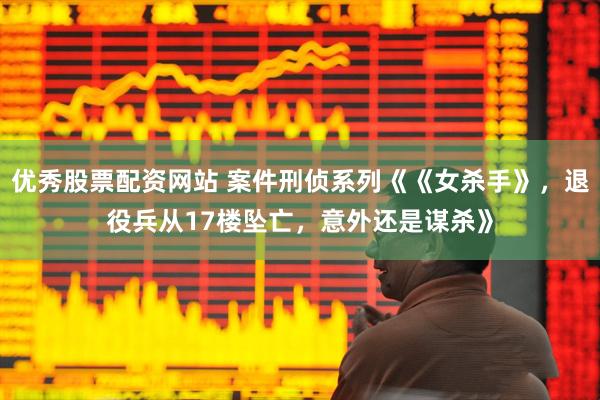 优秀股票配资网站 案件刑侦系列《《女杀手》，退役兵从17楼坠亡，意外还是谋杀》