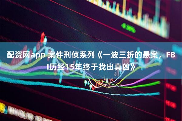 配资网app 案件刑侦系列《一波三折的悬案，FBI历经15年终于找出真凶》