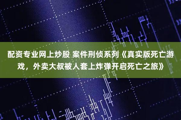 配资专业网上炒股 案件刑侦系列《真实版死亡游戏，外卖大叔被人套上炸弹开启死亡之旅》