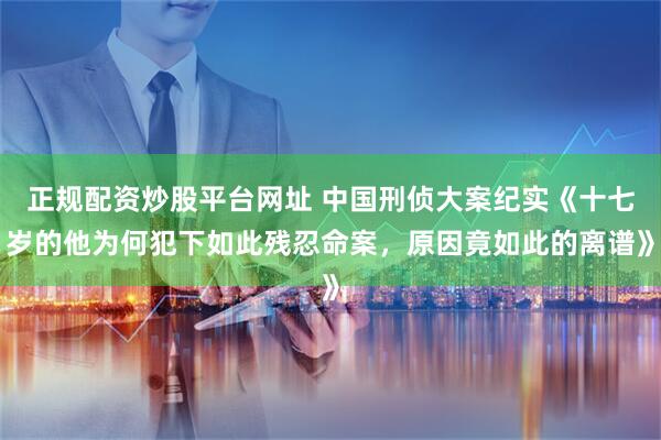 正规配资炒股平台网址 中国刑侦大案纪实《十七岁的他为何犯下如此残忍命案，原因竟如此的离谱》