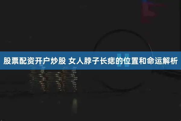 股票配资开户炒股 女人脖子长痣的位置和命运解析