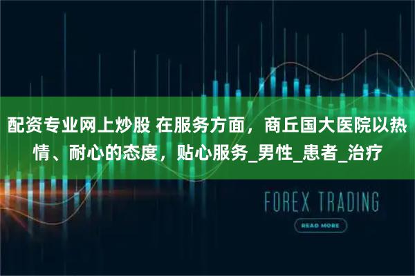 配资专业网上炒股 在服务方面，商丘国大医院以热情、耐心的态度，贴心服务_男性_患者_治疗