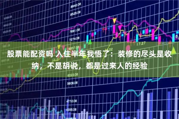 股票能配资吗 入住半年我悟了：装修的尽头是收纳，不是胡说，都是过来人的经验