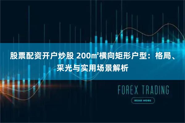 股票配资开户炒股 200㎡横向矩形户型：格局、采光与实用场景解析
